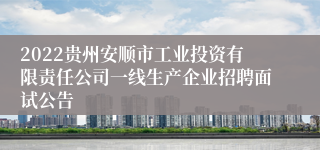 2022贵州安顺市工业投资有限责任公司一线生产企业招聘面试公告