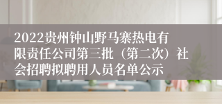 2022贵州钟山野马寨热电有限责任公司第三批（第二次）社会招聘拟聘用人员名单公示