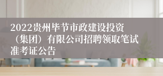 2022贵州毕节市政建设投资（集团）有限公司招聘领取笔试准考证公告