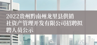 2022贵州黔南州龙里县供销社资产管理开发有限公司招聘拟聘人员公示