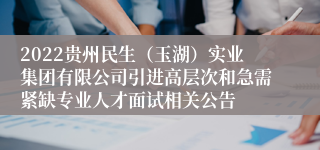 2022贵州民生（玉湖）实业集团有限公司引进高层次和急需紧缺专业人才面试相关公告
