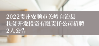 2022贵州安顺市关岭自治县扶贫开发投资有限责任公司招聘2人公告