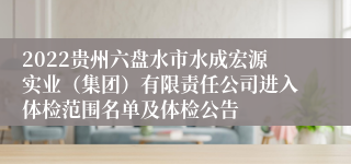 2022贵州六盘水市水成宏源实业（集团）有限责任公司进入体检范围名单及体检公告