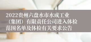 2022贵州六盘水市水成工业（集团）有限责任公司进入体检范围名单及体检有关要求公告