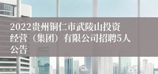 2022贵州铜仁市武陵山投资经营（集团）有限公司招聘5人公告