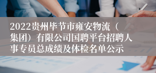 2022贵州毕节市雍安物流（集团）有限公司国聘平台招聘人事专员总成绩及体检名单公示