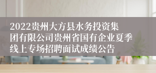 2022贵州大方县水务投资集团有限公司贵州省国有企业夏季线上专场招聘面试成绩公告