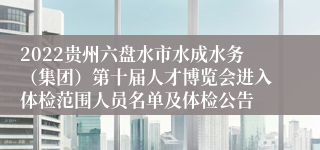 2022贵州六盘水市水成水务（集团）第十届人才博览会进入体检范围人员名单及体检公告