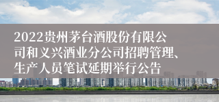 2022贵州茅台酒股份有限公司和义兴酒业分公司招聘管理、生产人员笔试延期举行公告