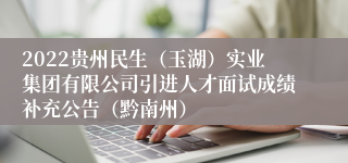 2022贵州民生（玉湖）实业集团有限公司引进人才面试成绩补充公告（黔南州）