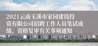 2021云南玉溪市家园建设投资有限公司招聘工作人员笔试成绩、资格复审有关事项通知