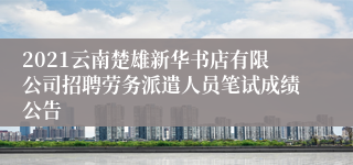 2021云南楚雄新华书店有限公司招聘劳务派遣人员笔试成绩公告