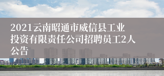 2021云南昭通市威信县工业投资有限责任公司招聘员工2人公告