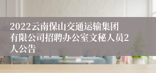 2022云南保山交通运输集团有限公司招聘办公室文秘人员2人公告