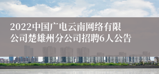 2022中国广电云南网络有限公司楚雄州分公司招聘6人公告