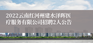 2022云南红河州建水泽晖医疗服务有限公司招聘2人公告