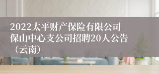 2022太平财产保险有限公司保山中心支公司招聘20人公告（云南）