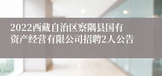 2022西藏自治区察隅县国有资产经营有限公司招聘2人公告