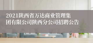 2021陕西省万达商业管理集团有限公司陕西分公司招聘公告