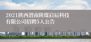 2021陕西渭南陕煤启辰科技有限公司招聘5人公告