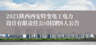 2021陕西西安特变电工电力设计有限责任公司招聘8人公告