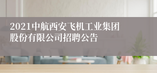 2021中航西安飞机工业集团股份有限公司招聘公告