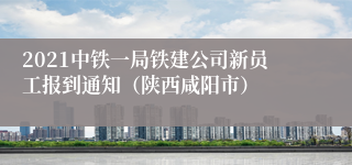 2021中铁一局铁建公司新员工报到通知（陕西咸阳市）