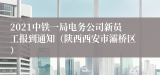 2021中铁一局电务公司新员工报到通知（陕西西安市灞桥区）