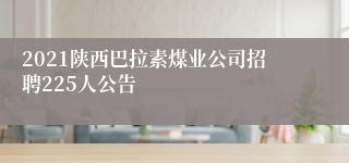 2021陕西巴拉素煤业公司招聘225人公告