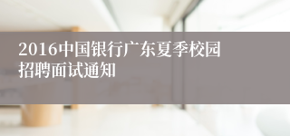 2016中国银行广东夏季校园招聘面试通知