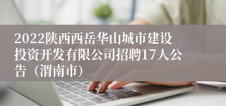 2022陕西西岳华山城市建设投资开发有限公司招聘17人公告（渭南市）