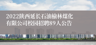 2022陕西延长石油榆林煤化有限公司校园招聘89人公告