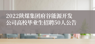 2022陕煤集团府谷能源开发公司高校毕业生招聘50人公告