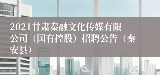 2021甘肃秦融文化传媒有限公司（国有控股）招聘公告（秦安县）