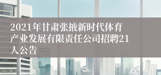 2021年甘肃张掖新时代体育产业发展有限责任公司招聘21人公告