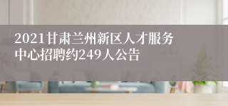 2021甘肃兰州新区人才服务中心招聘约249人公告