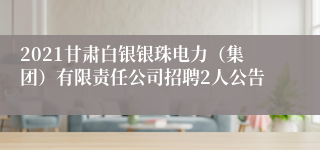 2021甘肃白银银珠电力（集团）有限责任公司招聘2人公告