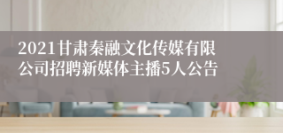 2021甘肃秦融文化传媒有限公司招聘新媒体主播5人公告