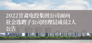 2022甘肃电投集团公司面向社会选聘子公司经理层成员2人公告