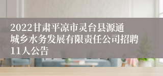 2022甘肃平凉市灵台县源通城乡水务发展有限责任公司招聘11人公告