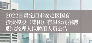 2022甘肃定西市安定区国有投资控股（集团）有限公司招聘职业经理人拟聘用人员公告