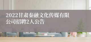 2022甘肃秦融文化传媒有限公司招聘2人公告