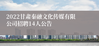 2022甘肃秦融文化传媒有限公司招聘14人公告