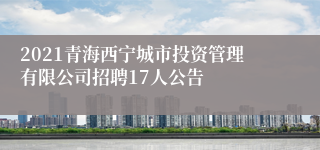 2021青海西宁城市投资管理有限公司招聘17人公告