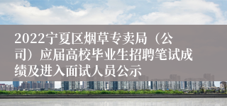2022宁夏区烟草专卖局（公司）应届高校毕业生招聘笔试成绩及进入面试人员公示