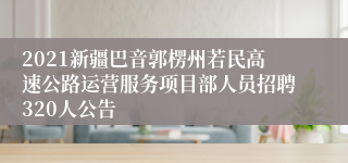 2021新疆巴音郭楞州若民高速公路运营服务项目部人员招聘320人公告