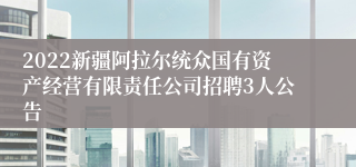 2022新疆阿拉尔统众国有资产经营有限责任公司招聘3人公告