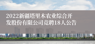 2022新疆塔里木农业综合开发股份有限公司竞聘18人公告