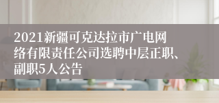 2021新疆可克达拉市广电网络有限责任公司选聘中层正职、副职5人公告