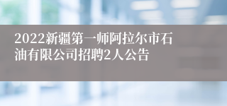 2022新疆第一师阿拉尔市石油有限公司招聘2人公告